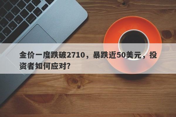 金价一度跌破2710,暴跌近50美元,投资者如何应对?