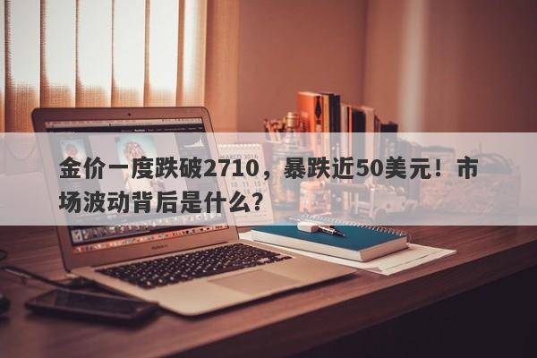 金价一度跌破2710，暴跌近50美元！市场波动背后是什么？