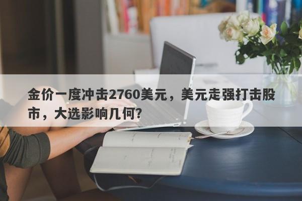 金价一度冲击2760美元，美元走强打击股市，大选影响几何？