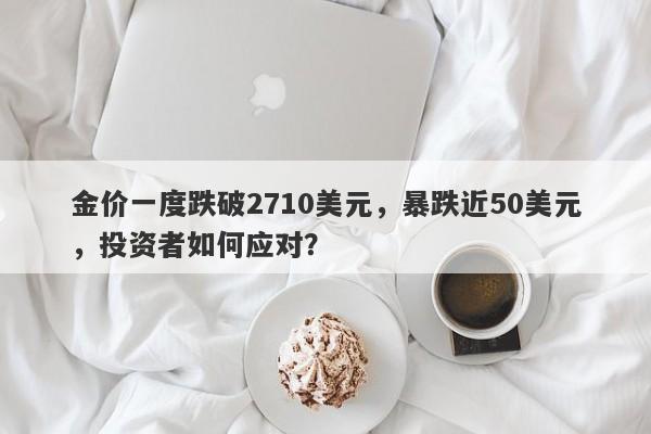 金价一度跌破2710美元，暴跌近50美元，投资者如何应对？