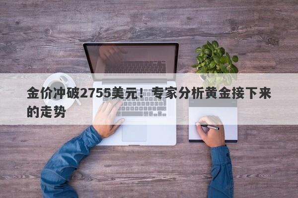 金价冲破2755美元！专家分析黄金接下来的走势