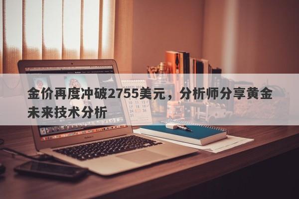 金价再度冲破2755美元，分析师分享黄金未来技术分析