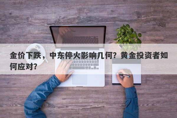 金价下跌，中东停火影响几何？黄金投资者如何应对？