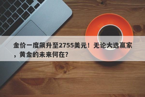 金价一度飙升至2755美元!无论大选赢家,黄金的未来何在?