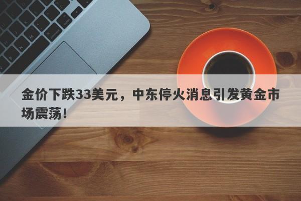 金价下跌33美元，中东停火消息引发黄金市场震荡！
